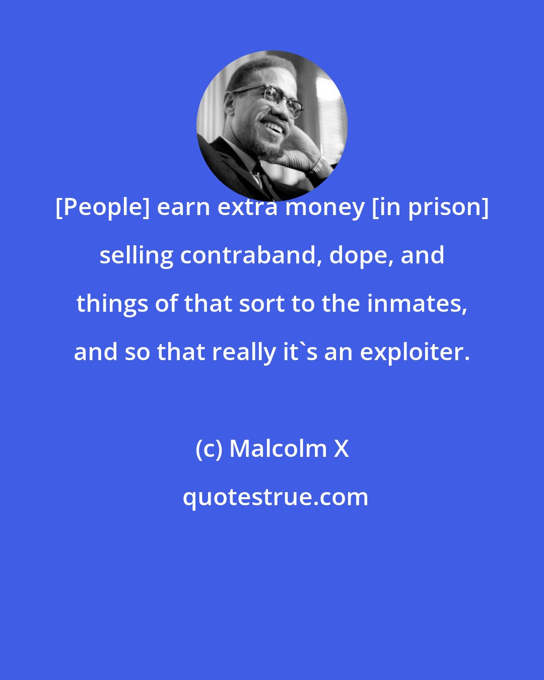 Malcolm X: [People] earn extra money [in prison] selling contraband, dope, and things of that sort to the inmates, and so that really it's an exploiter.