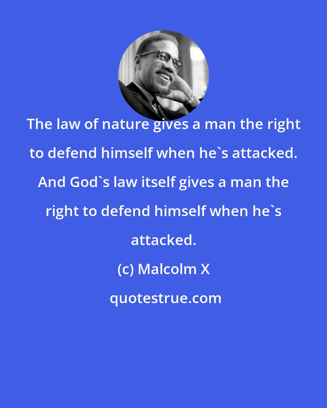 Malcolm X: The law of nature gives a man the right to defend himself when he's attacked. And God's law itself gives a man the right to defend himself when he's attacked.