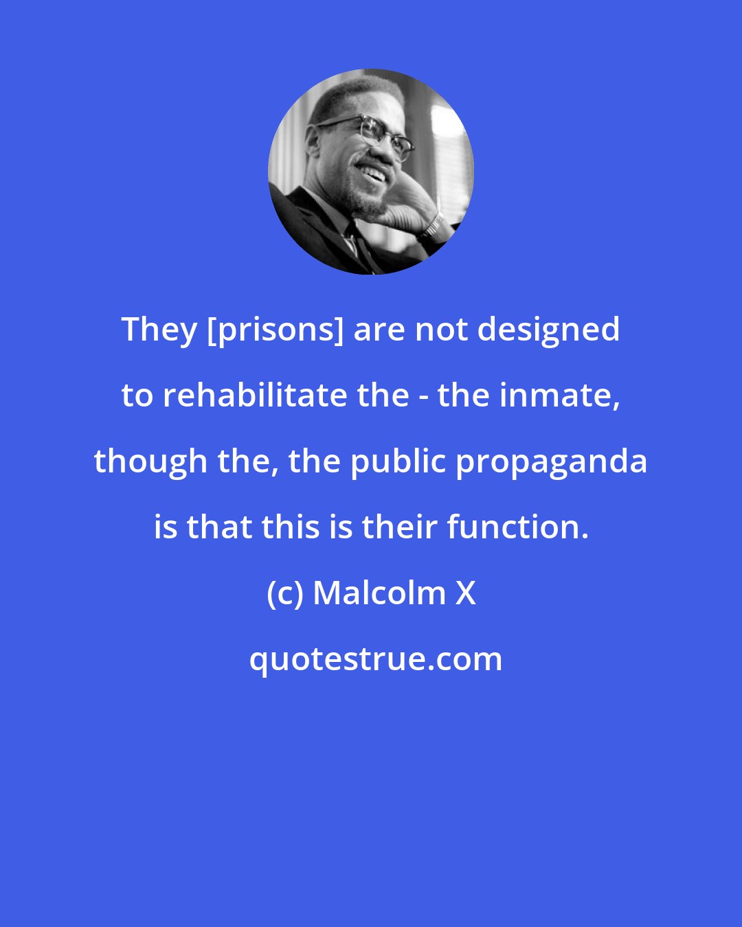 Malcolm X: They [prisons] are not designed to rehabilitate the - the inmate, though the, the public propaganda is that this is their function.