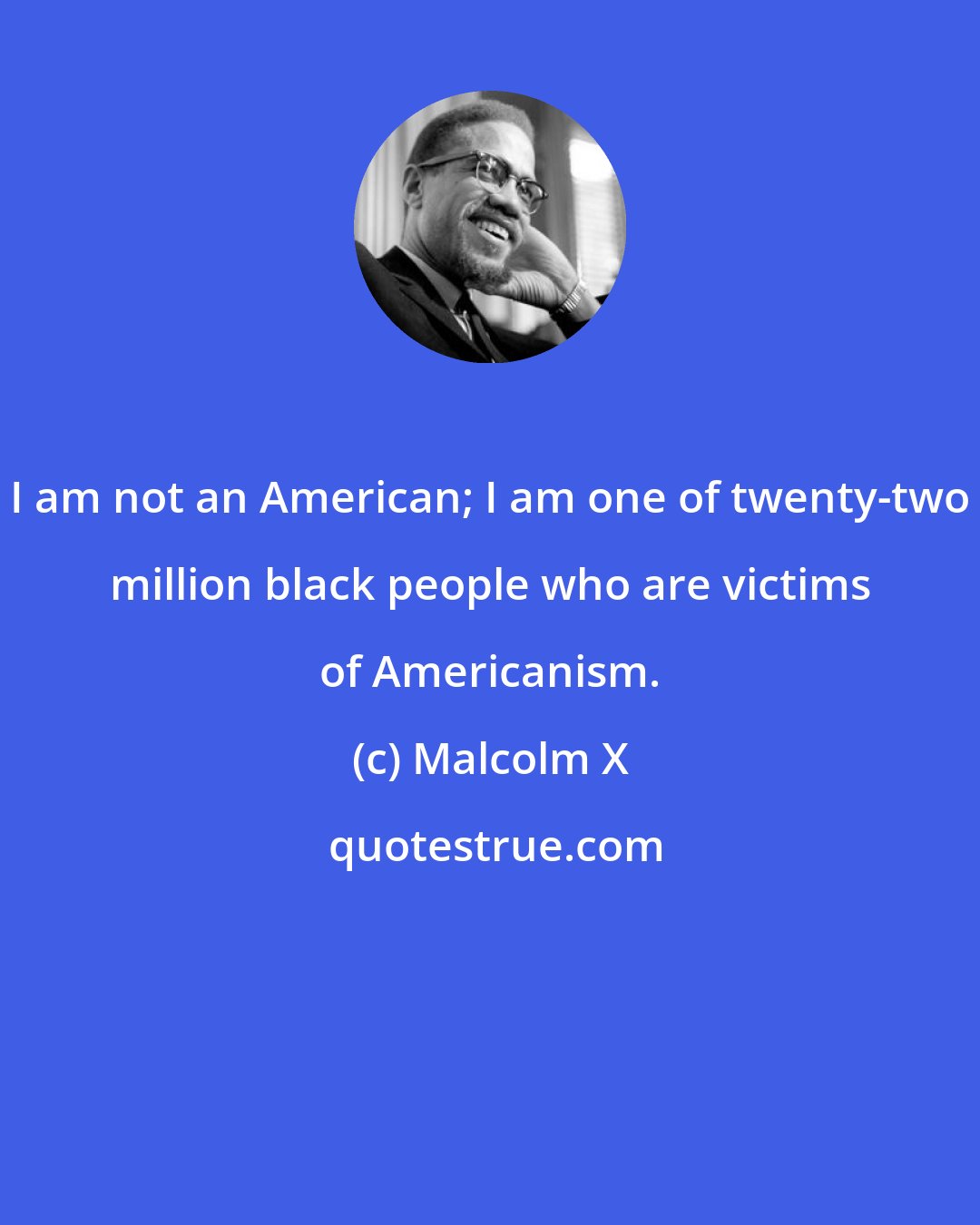 Malcolm X: I am not an American; I am one of twenty-two million black people who are victims of Americanism.