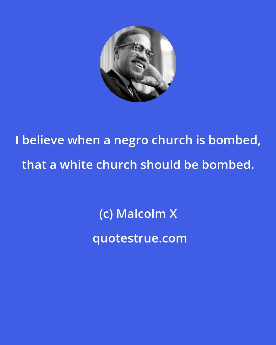 Malcolm X: I believe when a negro church is bombed, that a white church should be bombed.