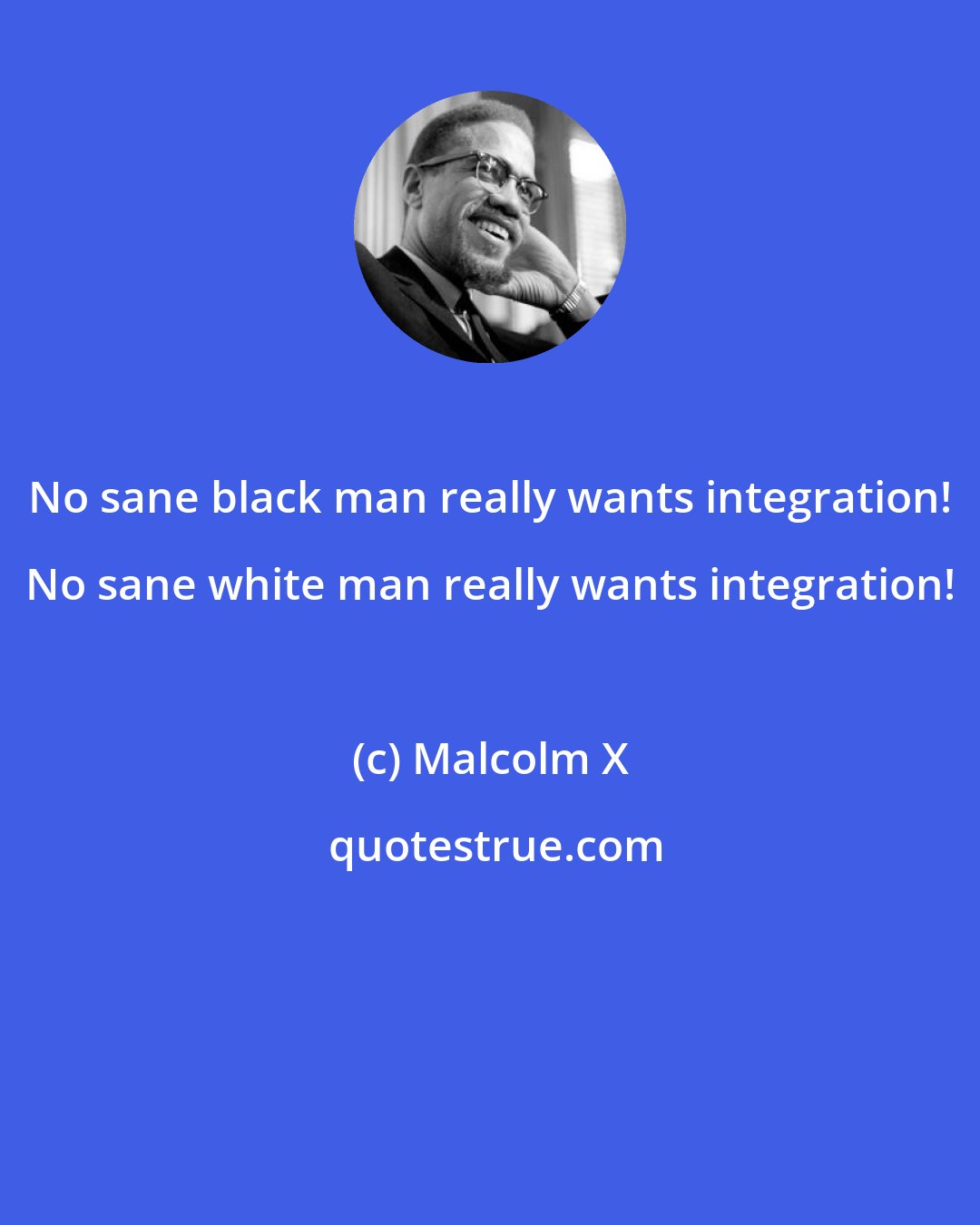 Malcolm X: No sane black man really wants integration! No sane white man really wants integration!