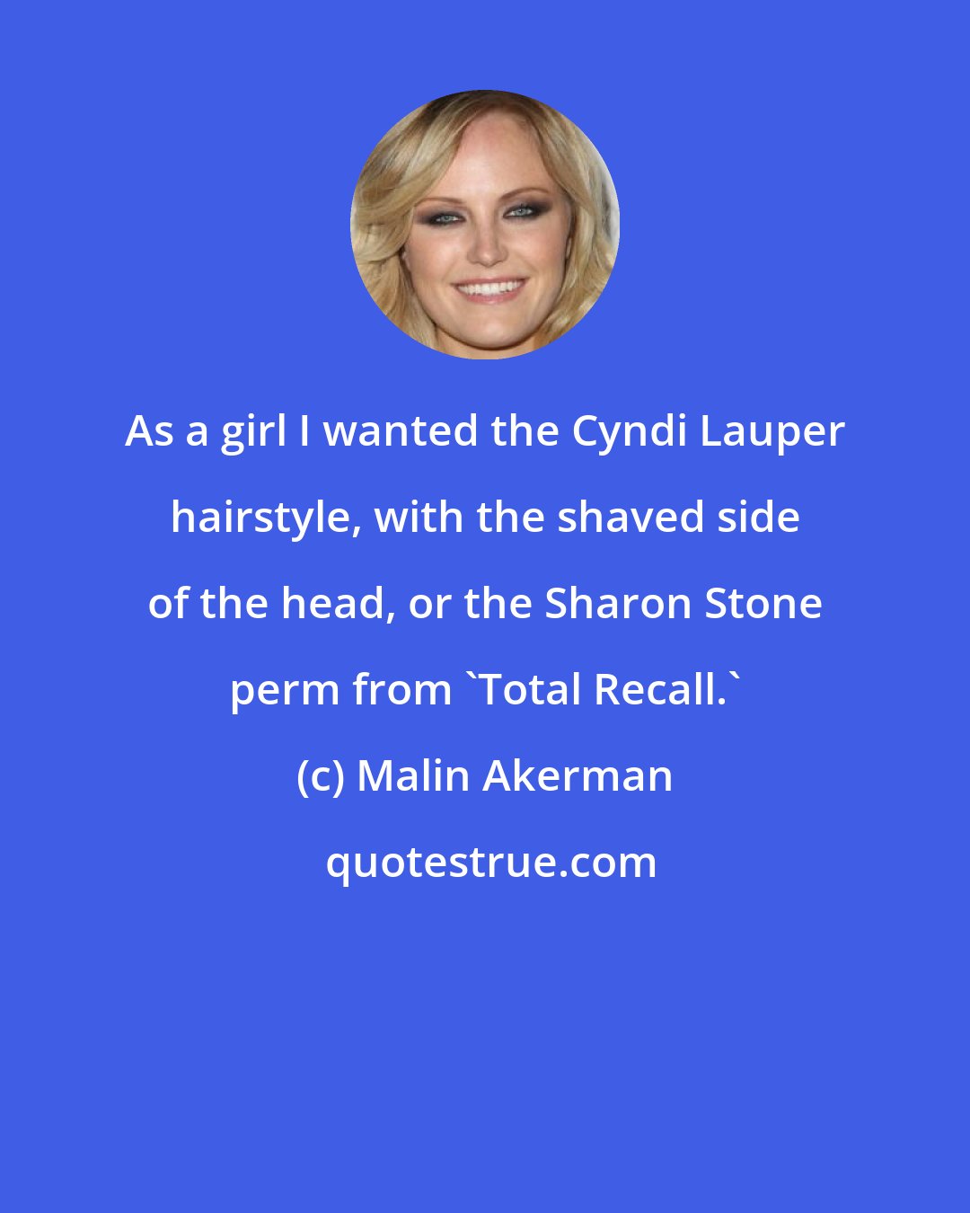 Malin Akerman: As a girl I wanted the Cyndi Lauper hairstyle, with the shaved side of the head, or the Sharon Stone perm from 'Total Recall.'