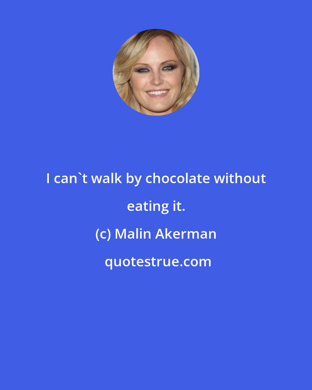 Malin Akerman: I can't walk by chocolate without eating it.