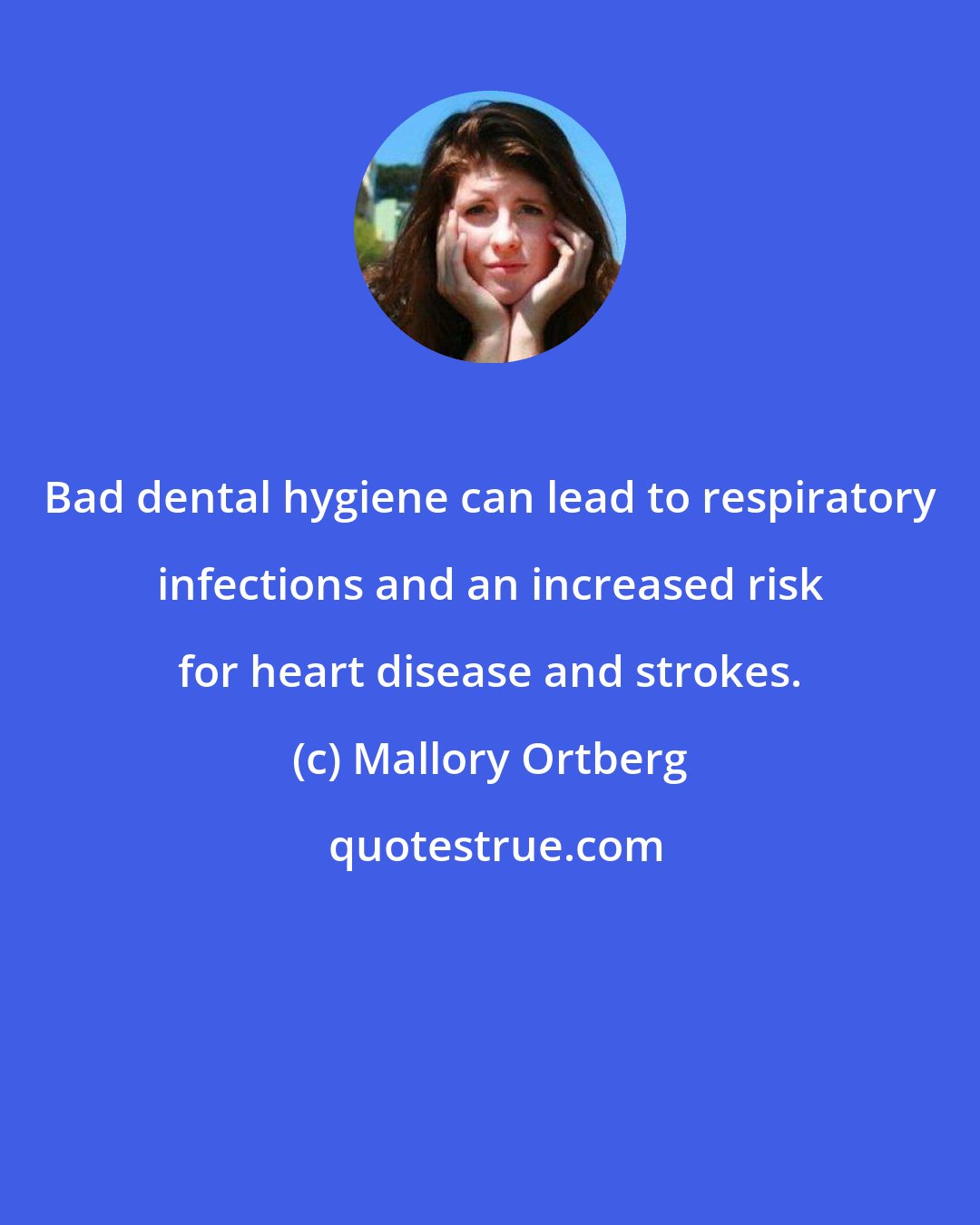 Mallory Ortberg: Bad dental hygiene can lead to respiratory infections and an increased risk for heart disease and strokes.