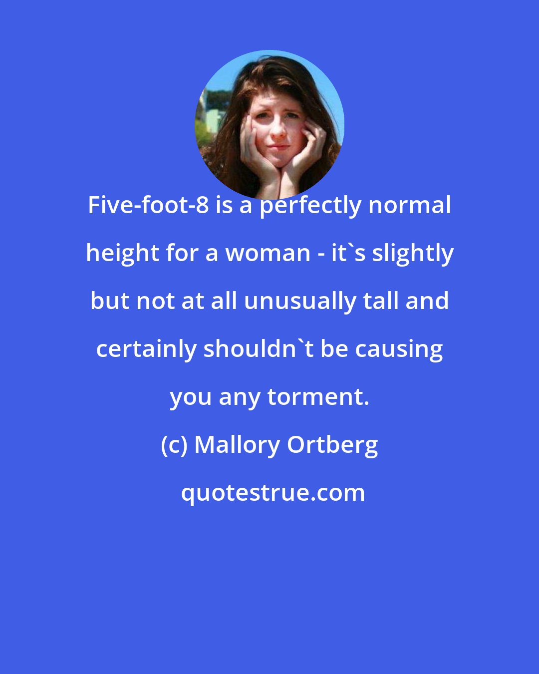 Mallory Ortberg: Five-foot-8 is a perfectly normal height for a woman - it's slightly but not at all unusually tall and certainly shouldn't be causing you any torment.