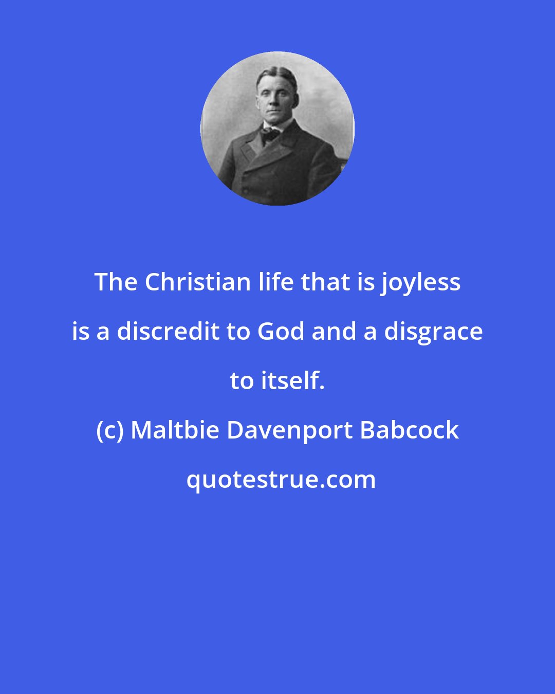 Maltbie Davenport Babcock: The Christian life that is joyless is a discredit to God and a disgrace to itself.
