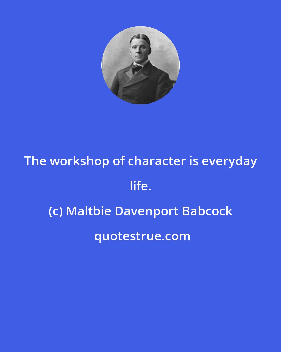 Maltbie Davenport Babcock: The workshop of character is everyday life.