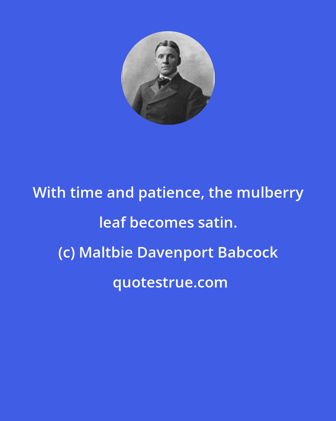 Maltbie Davenport Babcock: With time and patience, the mulberry leaf becomes satin.