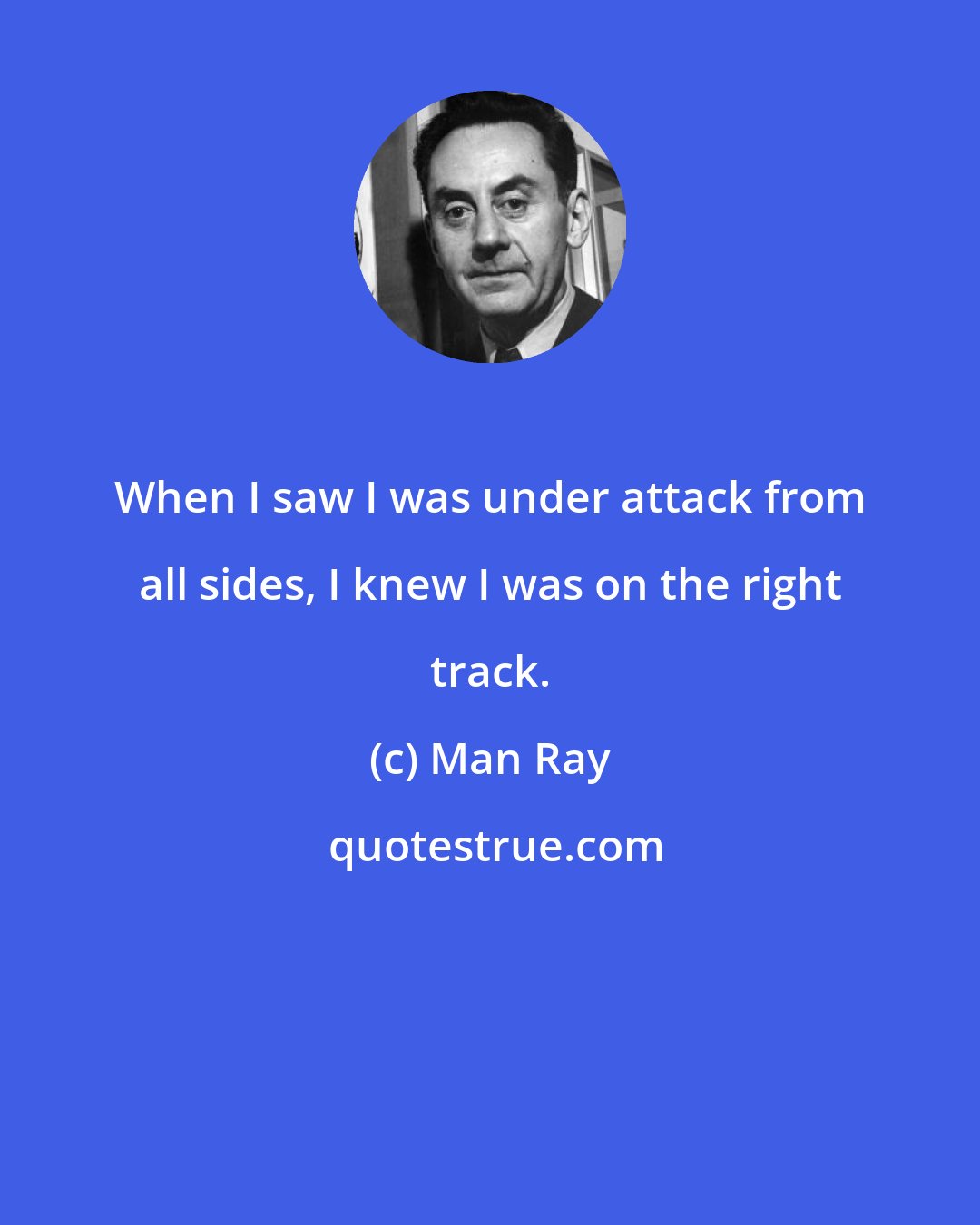 Man Ray: When I saw I was under attack from all sides, I knew I was on the right track.