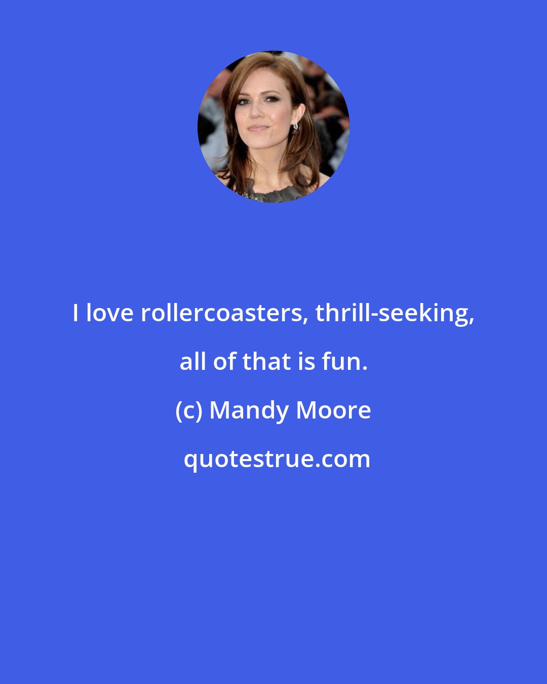 Mandy Moore: I love rollercoasters, thrill-seeking, all of that is fun.