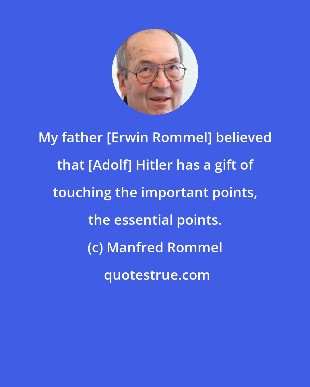 Manfred Rommel: My father [Erwin Rommel] believed that [Adolf] Hitler has a gift of touching the important points, the essential points.