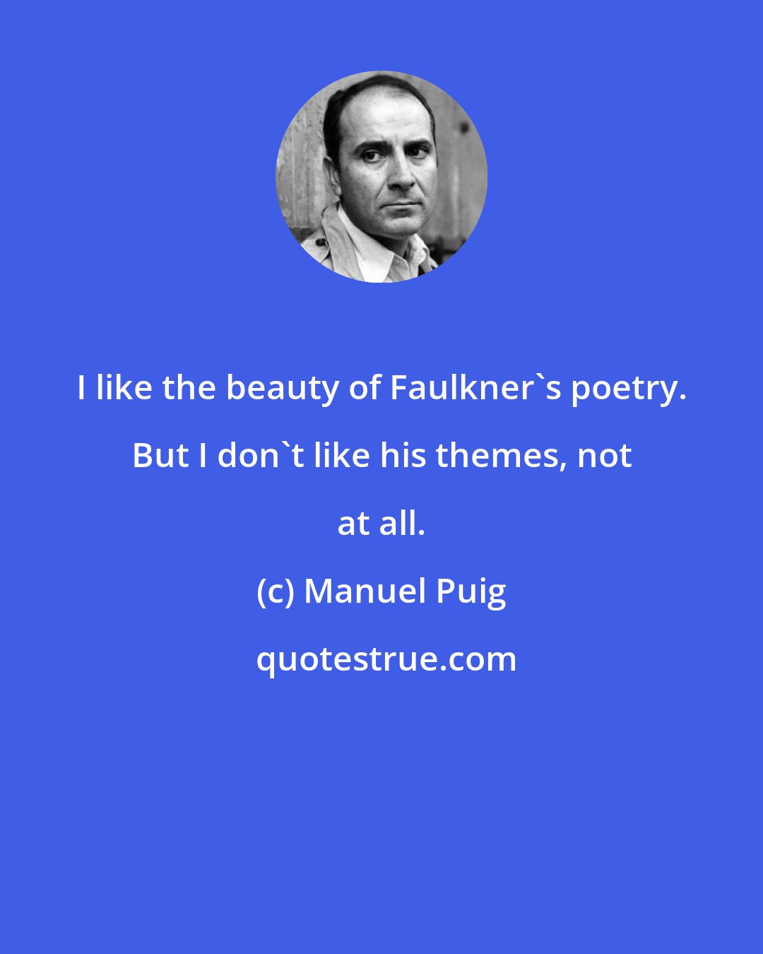 Manuel Puig: I like the beauty of Faulkner's poetry. But I don't like his themes, not at all.