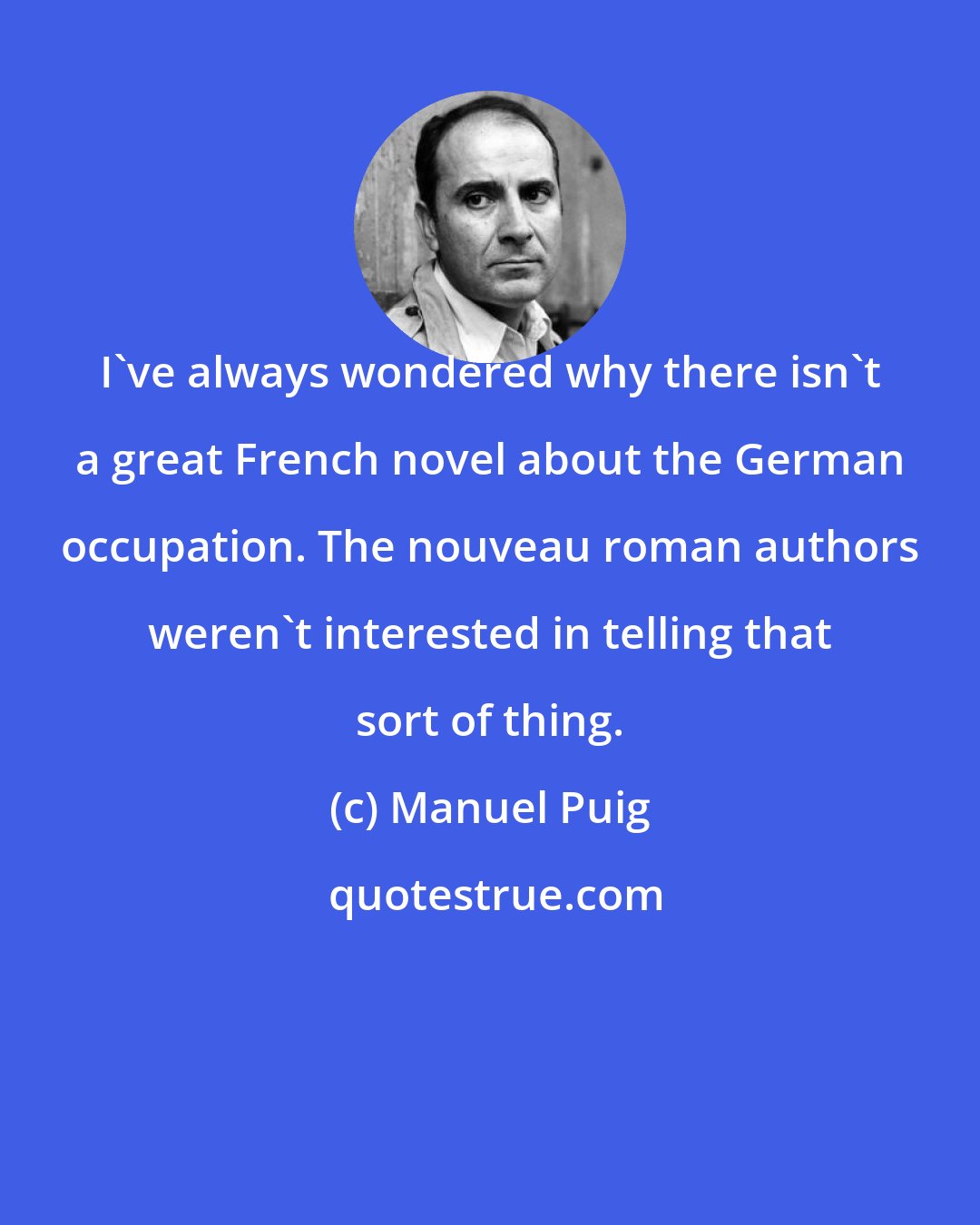 Manuel Puig: I've always wondered why there isn't a great French novel about the German occupation. The nouveau roman authors weren't interested in telling that sort of thing.