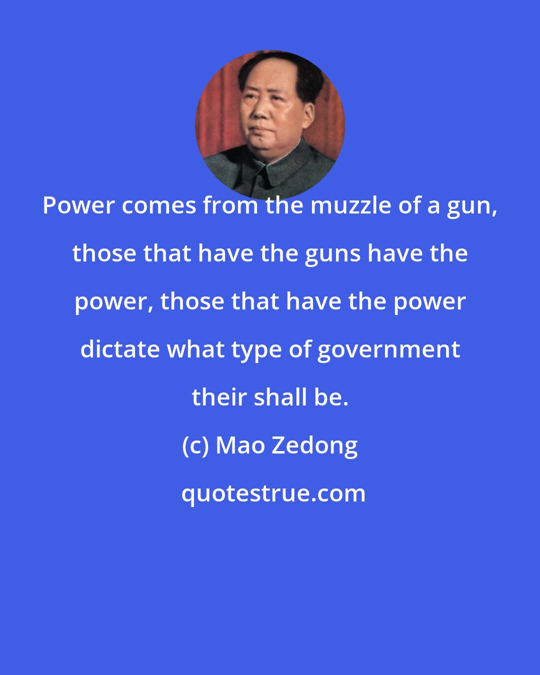 Mao Zedong: Power comes from the muzzle of a gun, those that have the guns have the power, those that have the power dictate what type of government their shall be.