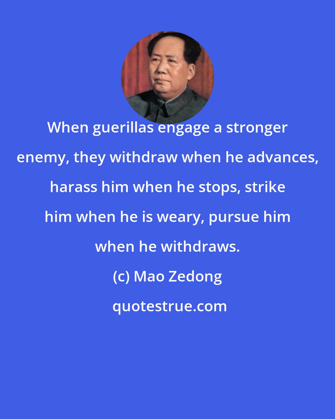 Mao Zedong: When guerillas engage a stronger enemy, they withdraw when he advances, harass him when he stops, strike him when he is weary, pursue him when he withdraws.