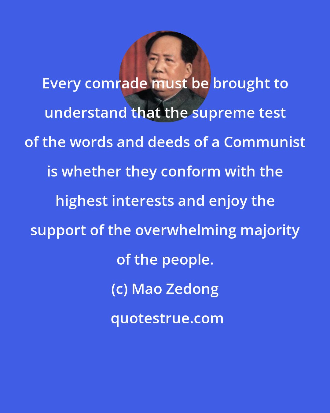 Mao Zedong: Every comrade must be brought to understand that the supreme test of the words and deeds of a Communist is whether they conform with the highest interests and enjoy the support of the overwhelming majority of the people.