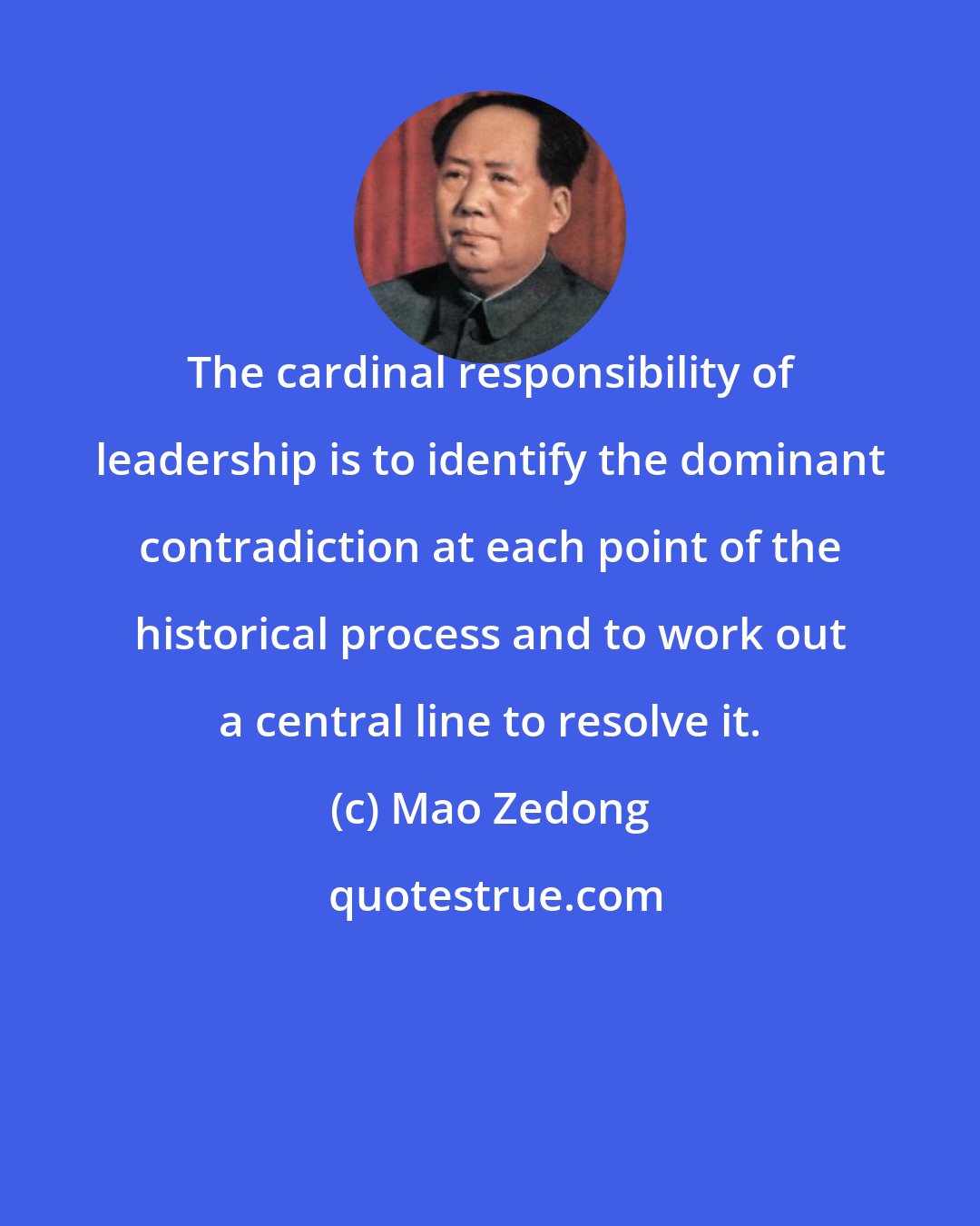Mao Zedong: The cardinal responsibility of leadership is to identify the dominant contradiction at each point of the historical process and to work out a central line to resolve it.