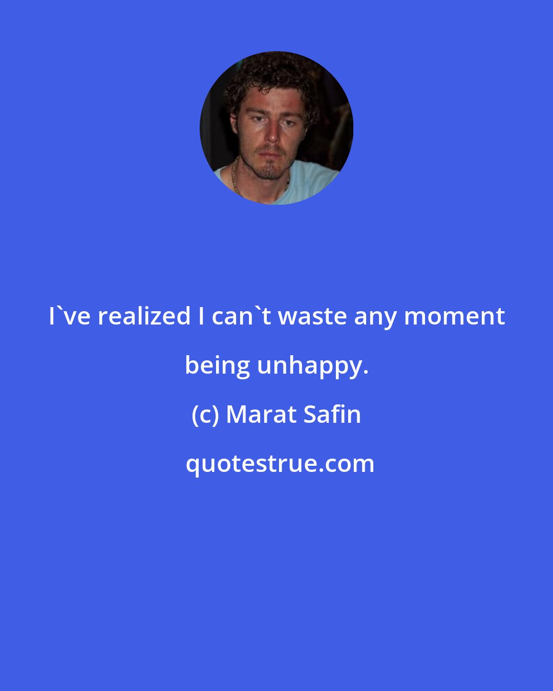 Marat Safin: I've realized I can't waste any moment being unhappy.