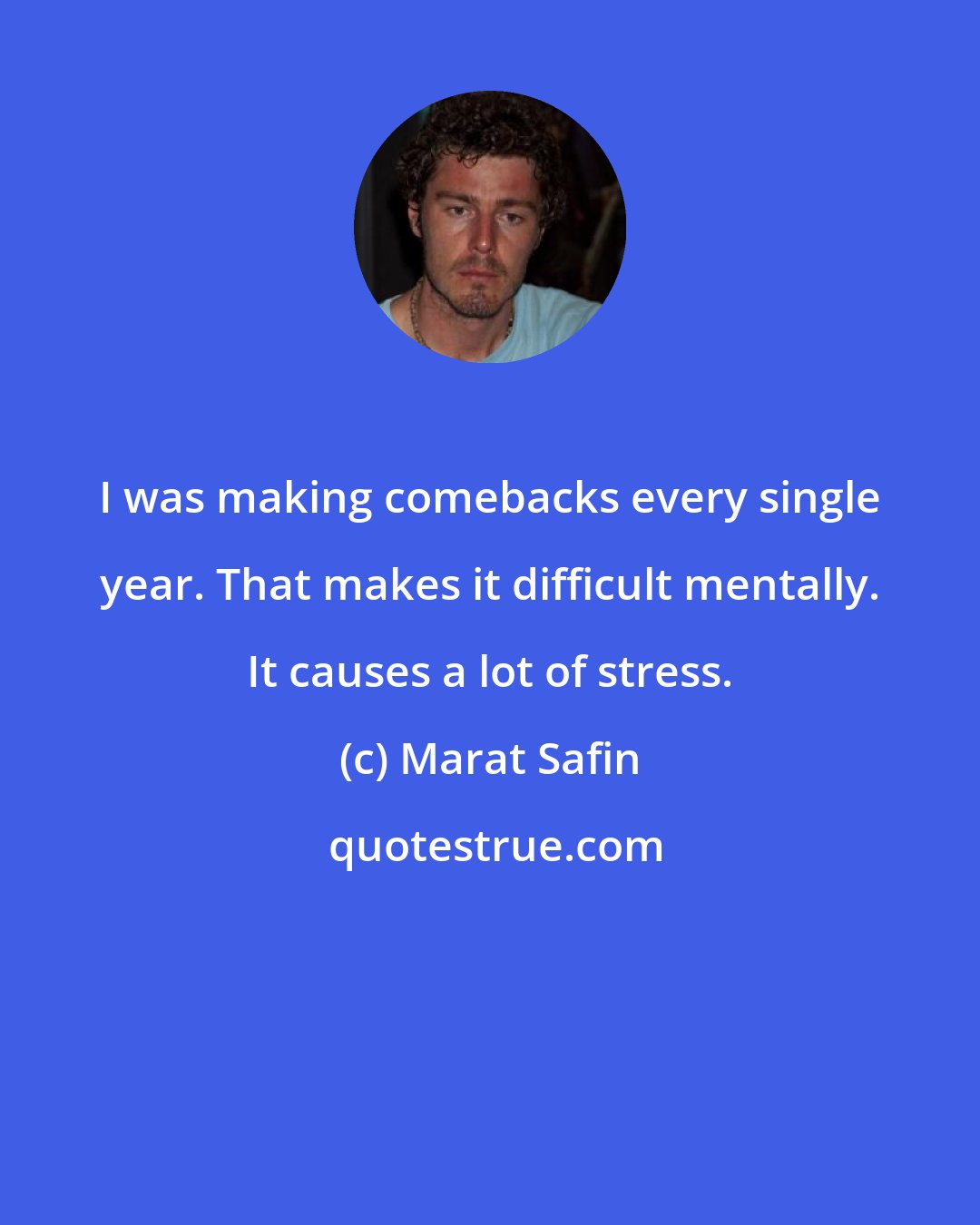 Marat Safin: I was making comebacks every single year. That makes it difficult mentally. It causes a lot of stress.
