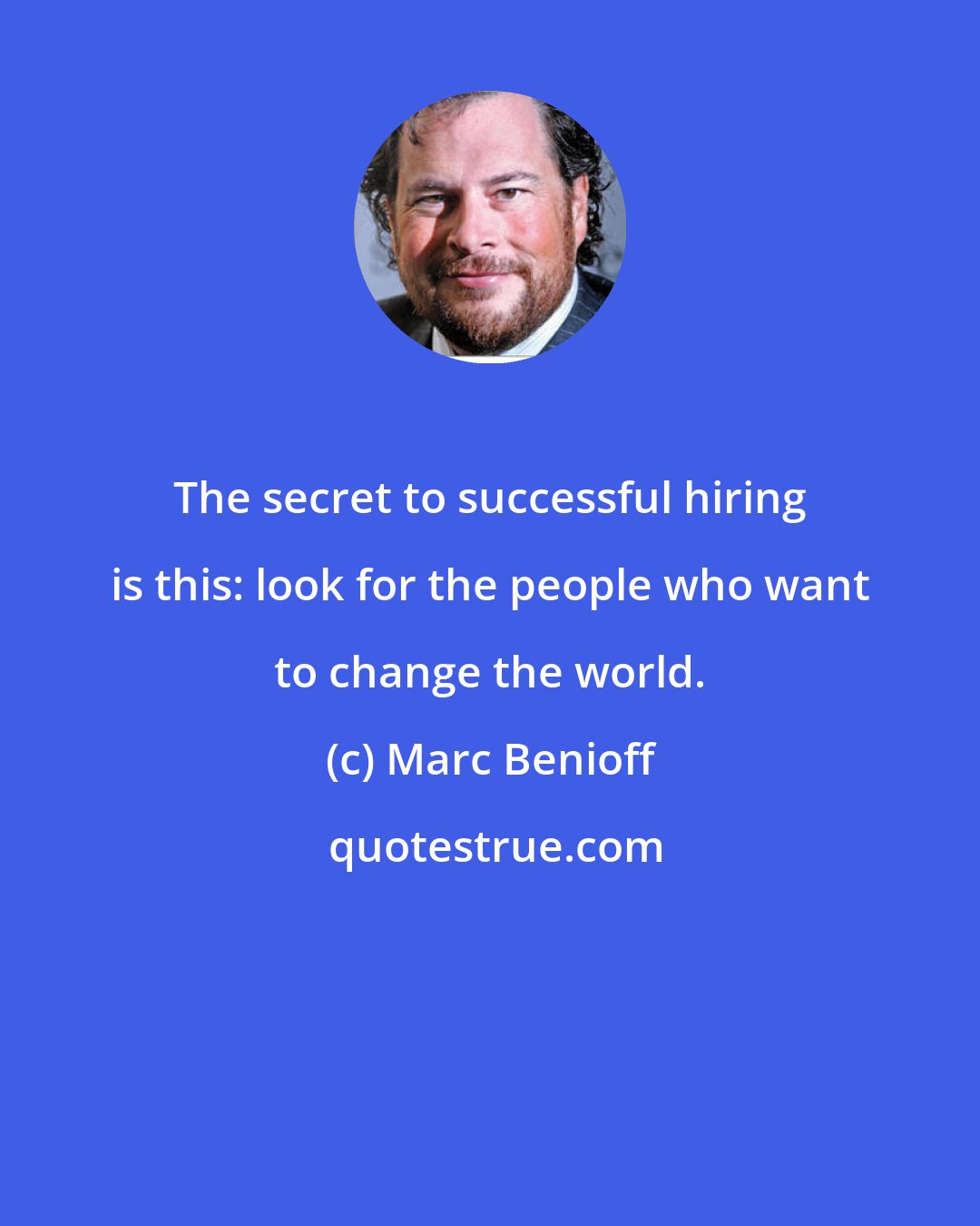 Marc Benioff: The secret to successful hiring is this: look for the people who want to change the world.