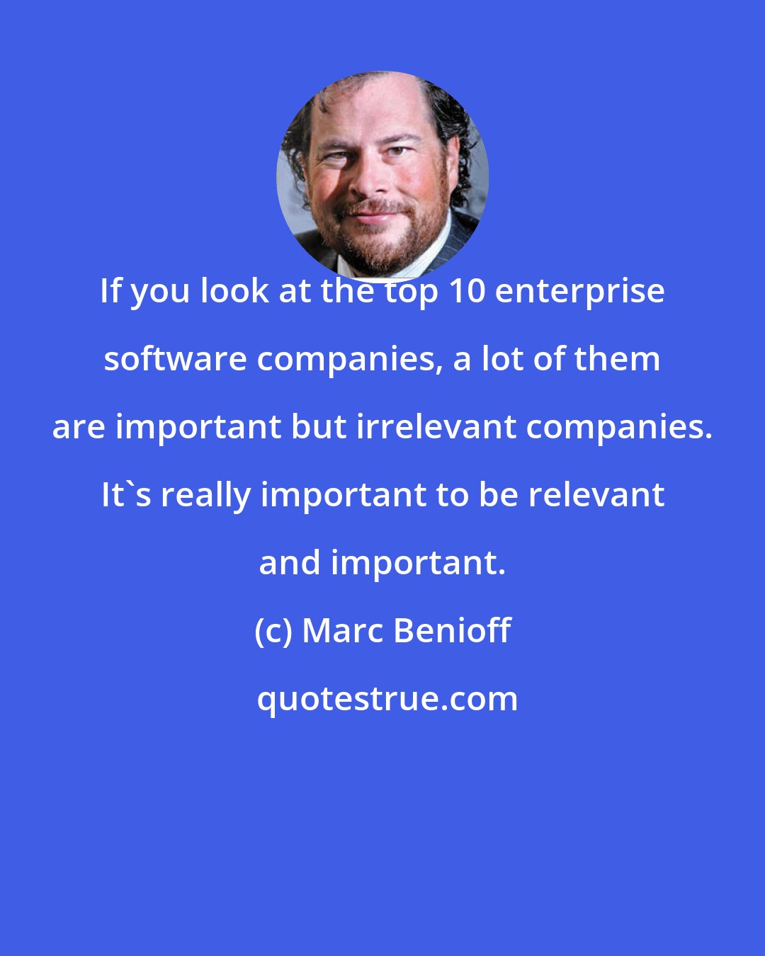 Marc Benioff: If you look at the top 10 enterprise software companies, a lot of them are important but irrelevant companies. It's really important to be relevant and important.