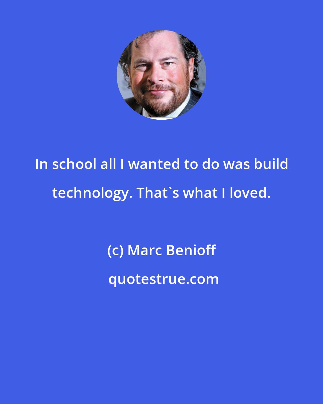 Marc Benioff: In school all I wanted to do was build technology. That's what I loved.