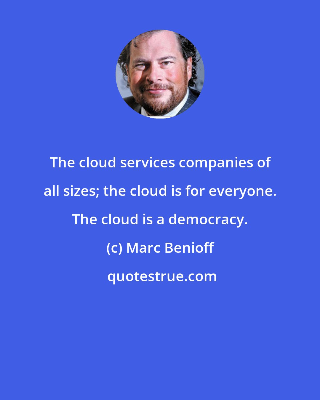 Marc Benioff: The cloud services companies of all sizes; the cloud is for everyone. The cloud is a democracy.