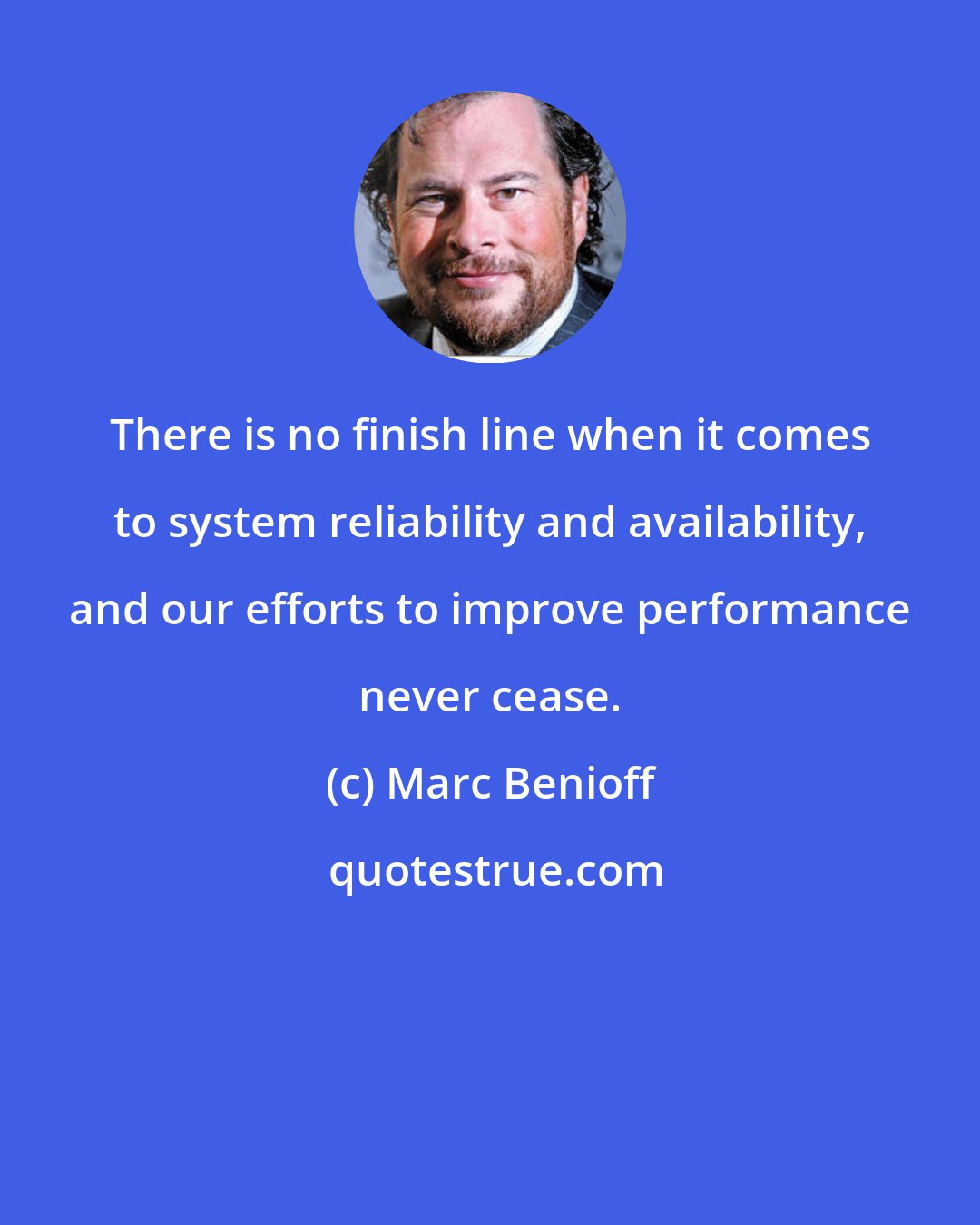 Marc Benioff: There is no finish line when it comes to system reliability and availability, and our efforts to improve performance never cease.