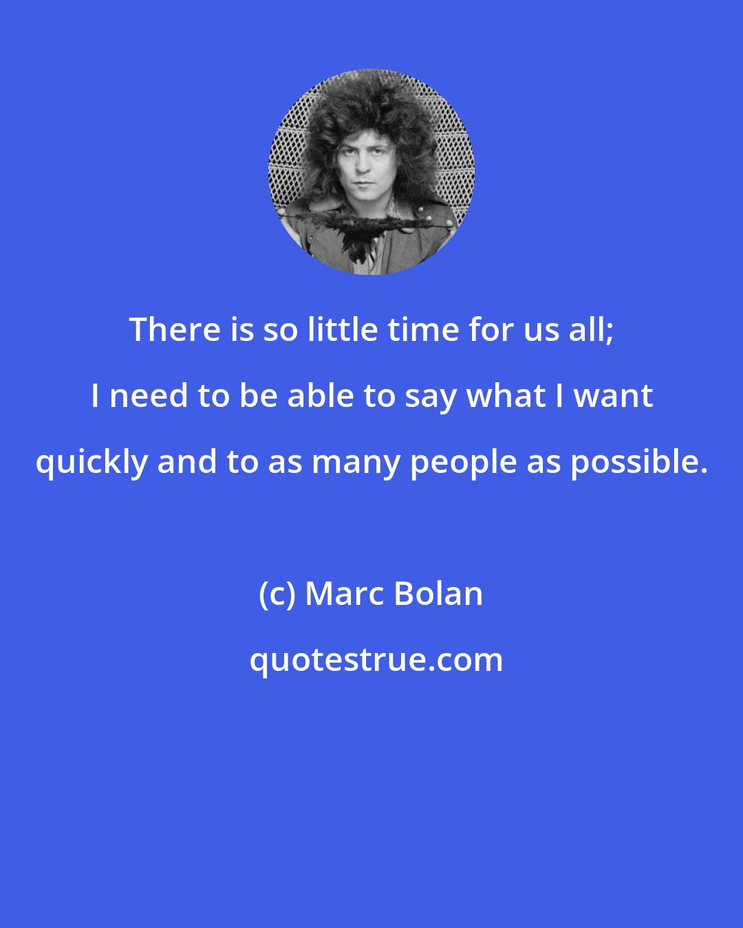 Marc Bolan: There is so little time for us all; I need to be able to say what I want quickly and to as many people as possible.