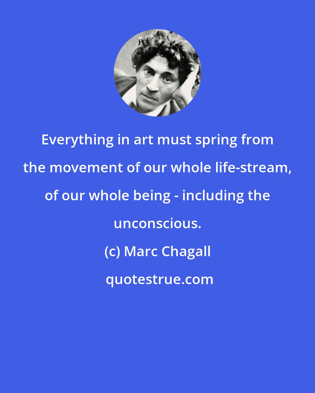 Marc Chagall: Everything in art must spring from the movement of our whole life-stream, of our whole being - including the unconscious.