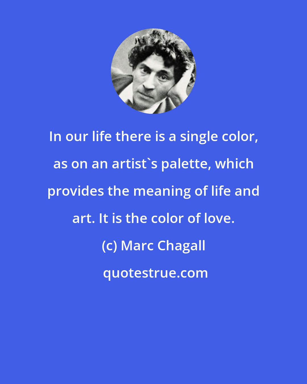 Marc Chagall: In our life there is a single color, as on an artist's palette, which provides the meaning of life and art. It is the color of love.