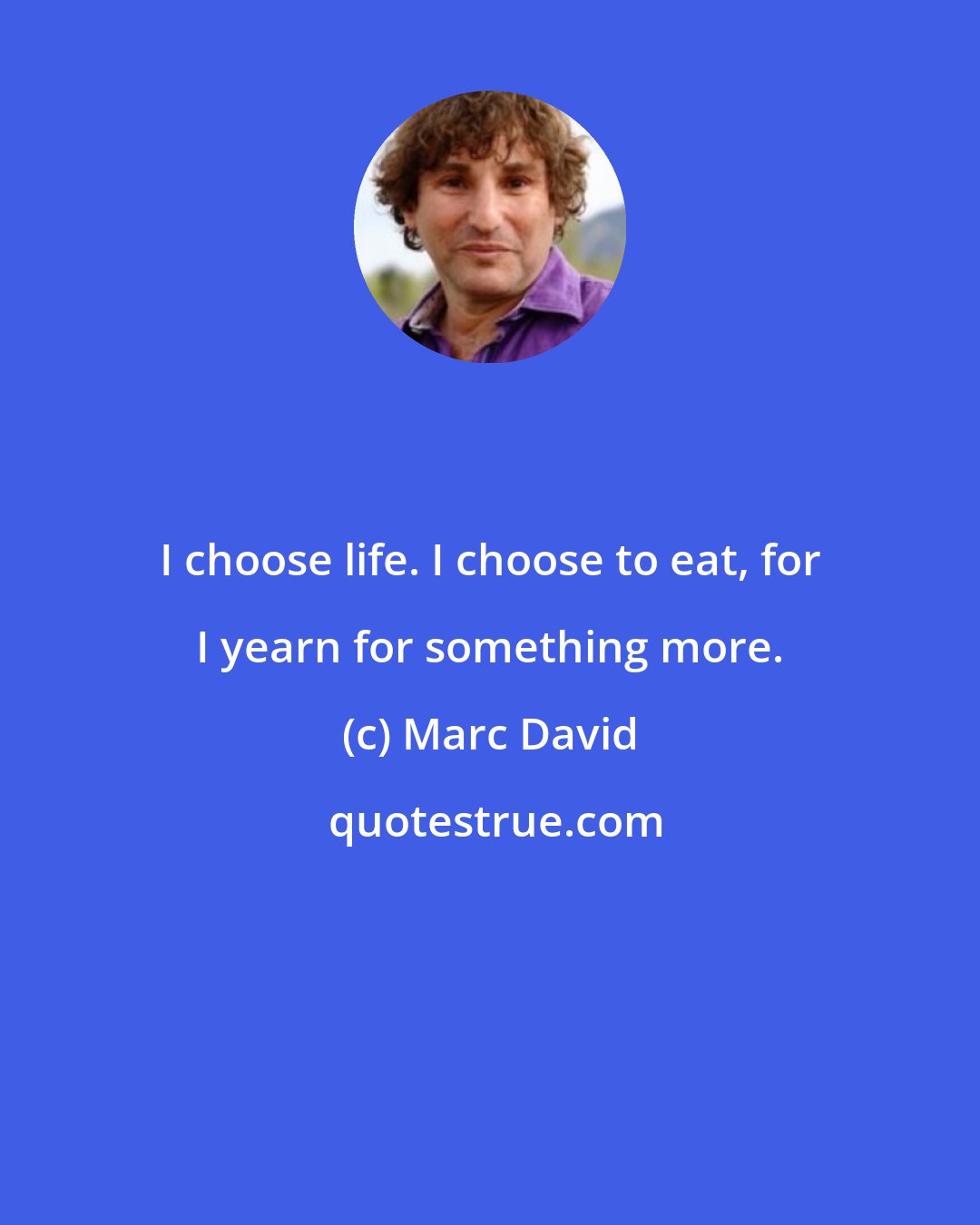 Marc David: I choose life. I choose to eat, for I yearn for something more.