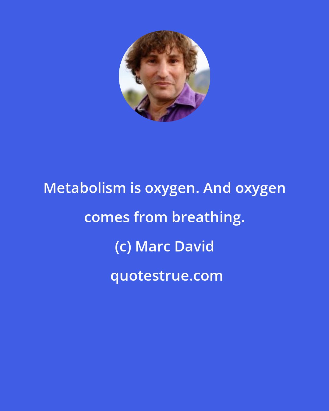 Marc David: Metabolism is oxygen. And oxygen comes from breathing.