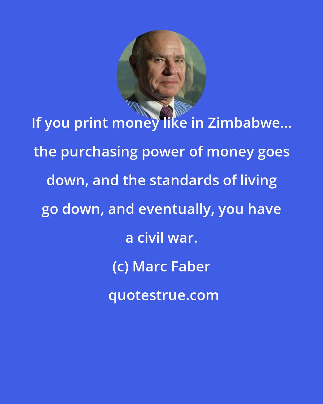 Marc Faber: If you print money like in Zimbabwe... the purchasing power of money goes down, and the standards of living go down, and eventually, you have a civil war.