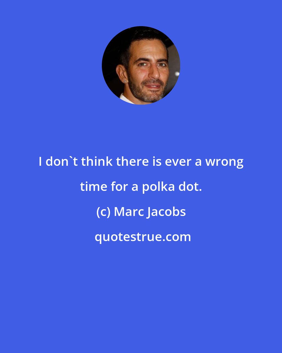 Marc Jacobs: I don't think there is ever a wrong time for a polka dot.