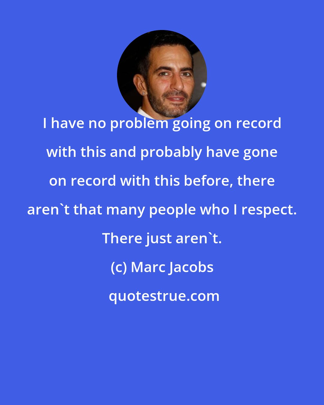 Marc Jacobs: I have no problem going on record with this and probably have gone on record with this before, there aren't that many people who I respect. There just aren't.