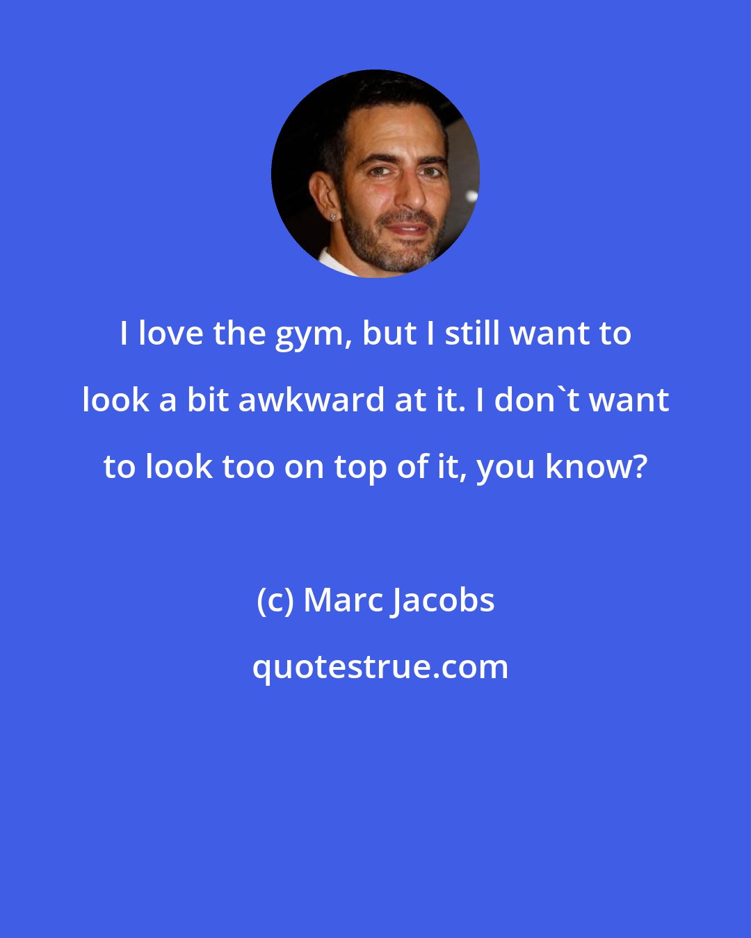 Marc Jacobs: I love the gym, but I still want to look a bit awkward at it. I don't want to look too on top of it, you know?