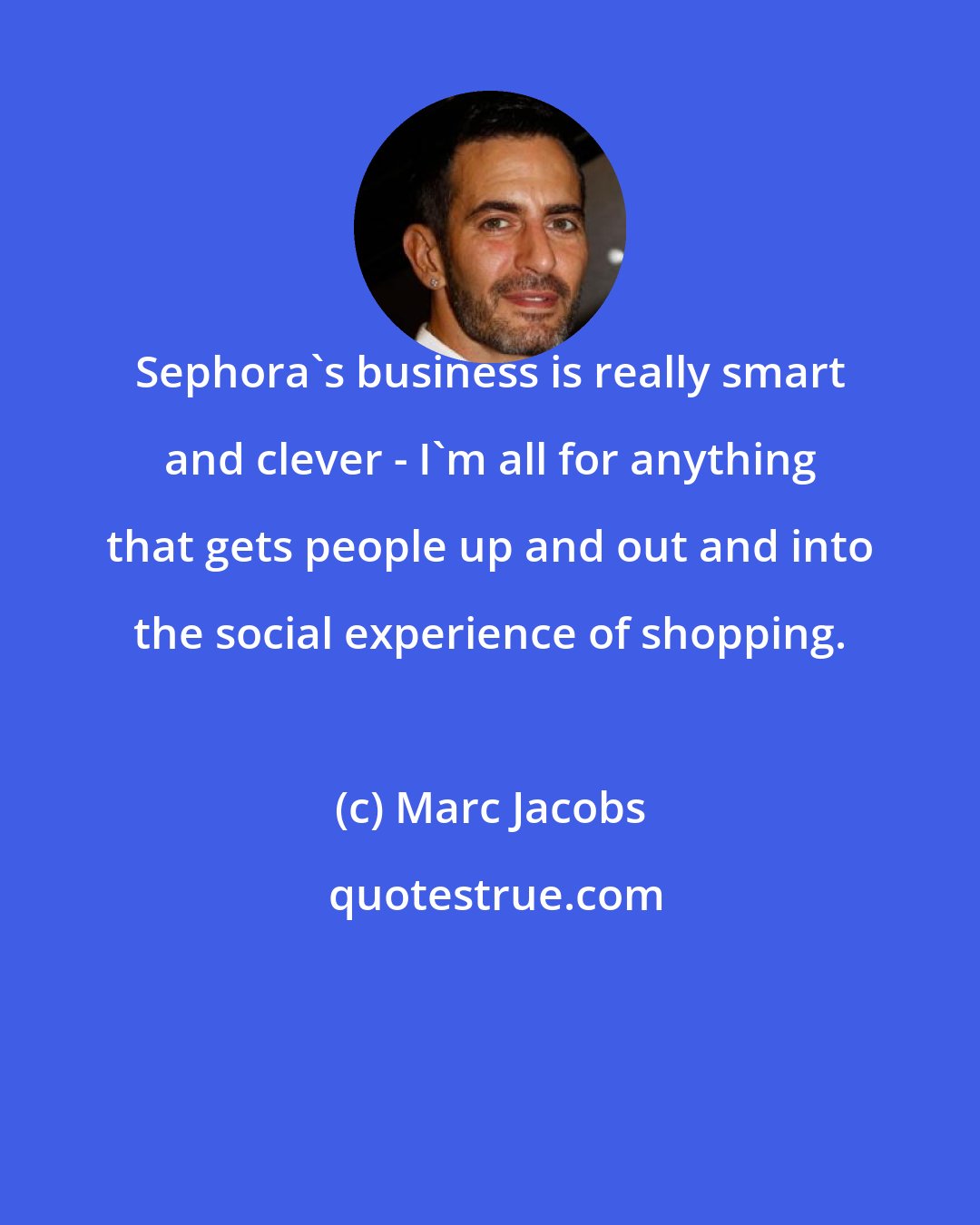 Marc Jacobs: Sephora's business is really smart and clever - I'm all for anything that gets people up and out and into the social experience of shopping.
