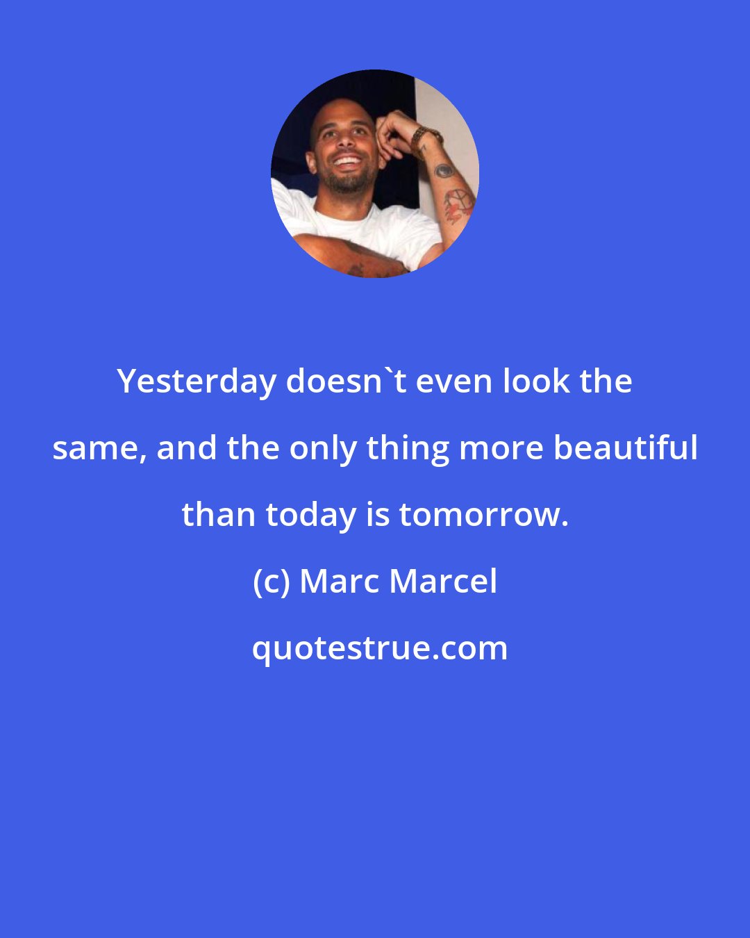 Marc Marcel: Yesterday doesn't even look the same, and the only thing more beautiful than today is tomorrow.