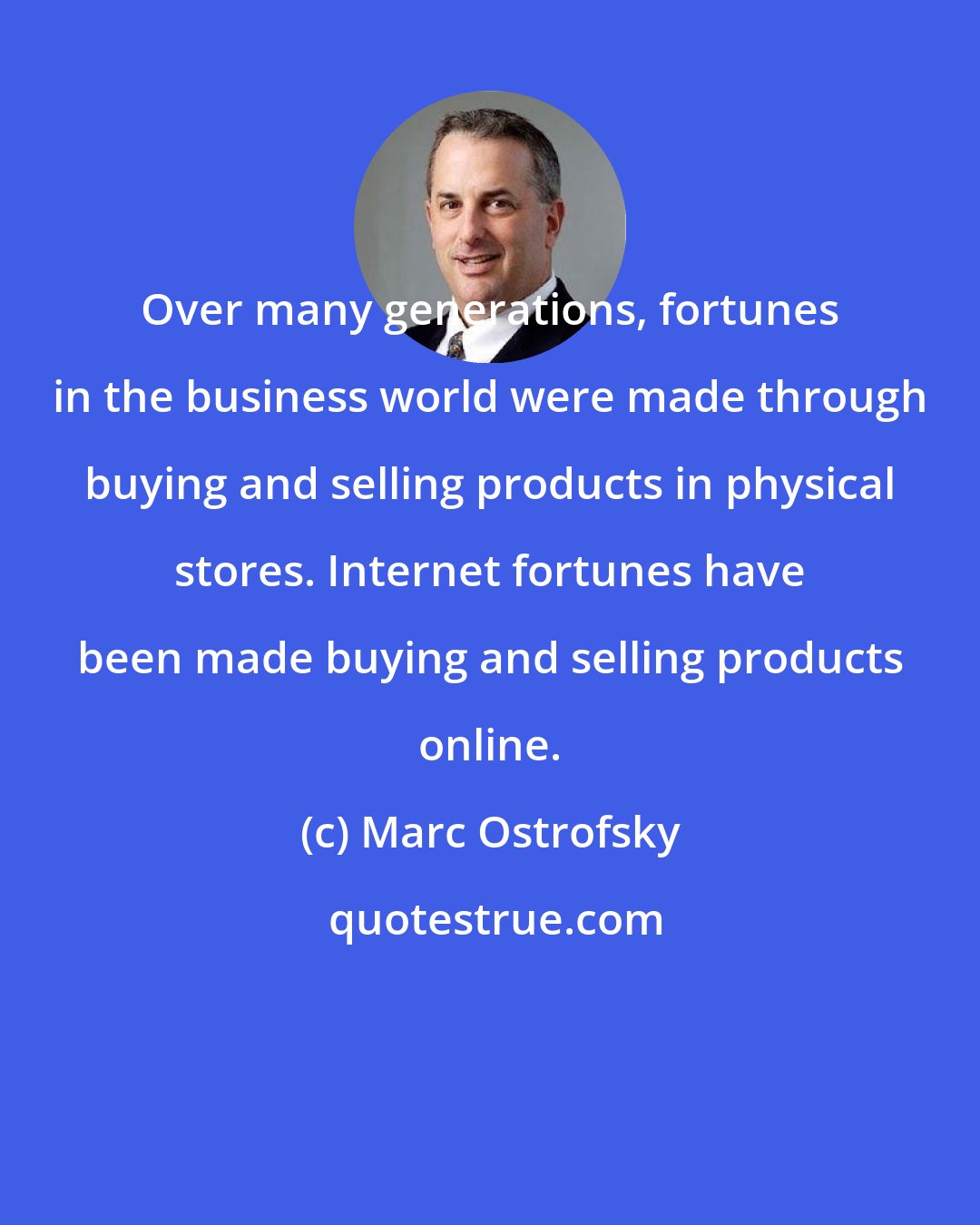 Marc Ostrofsky: Over many generations, fortunes in the business world were made through buying and selling products in physical stores. Internet fortunes have been made buying and selling products online.