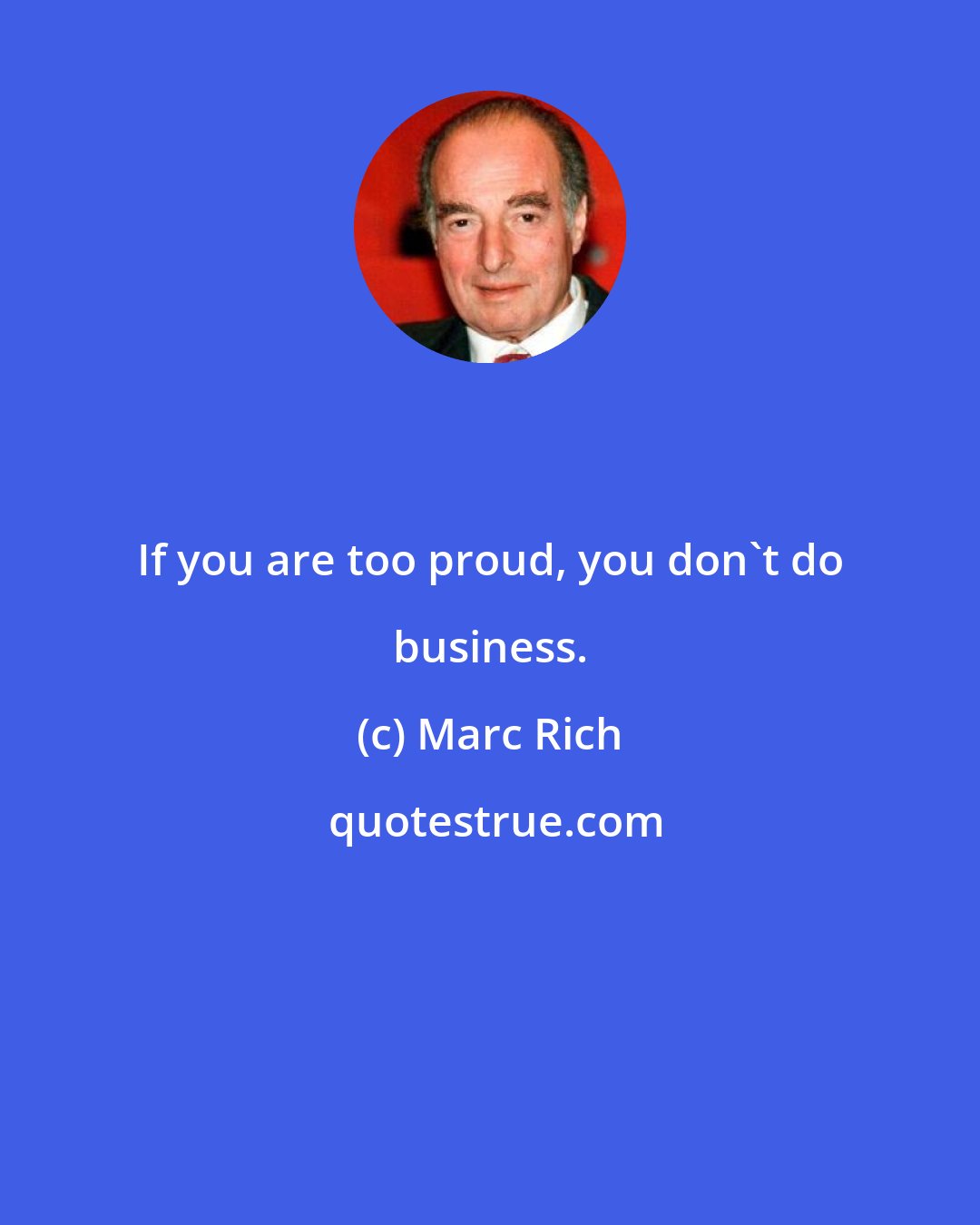 Marc Rich: If you are too proud, you don't do business.