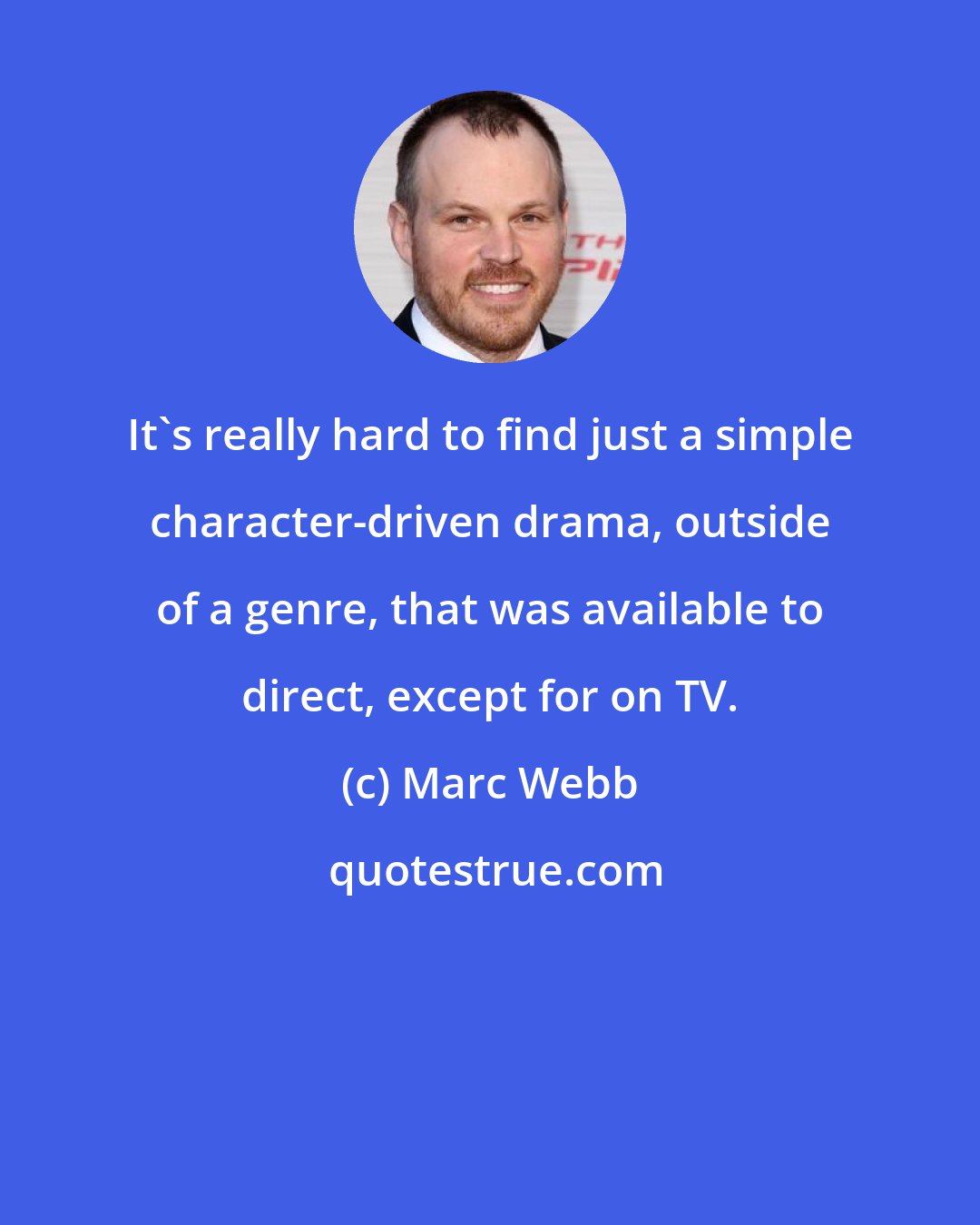 Marc Webb: It's really hard to find just a simple character-driven drama, outside of a genre, that was available to direct, except for on TV.