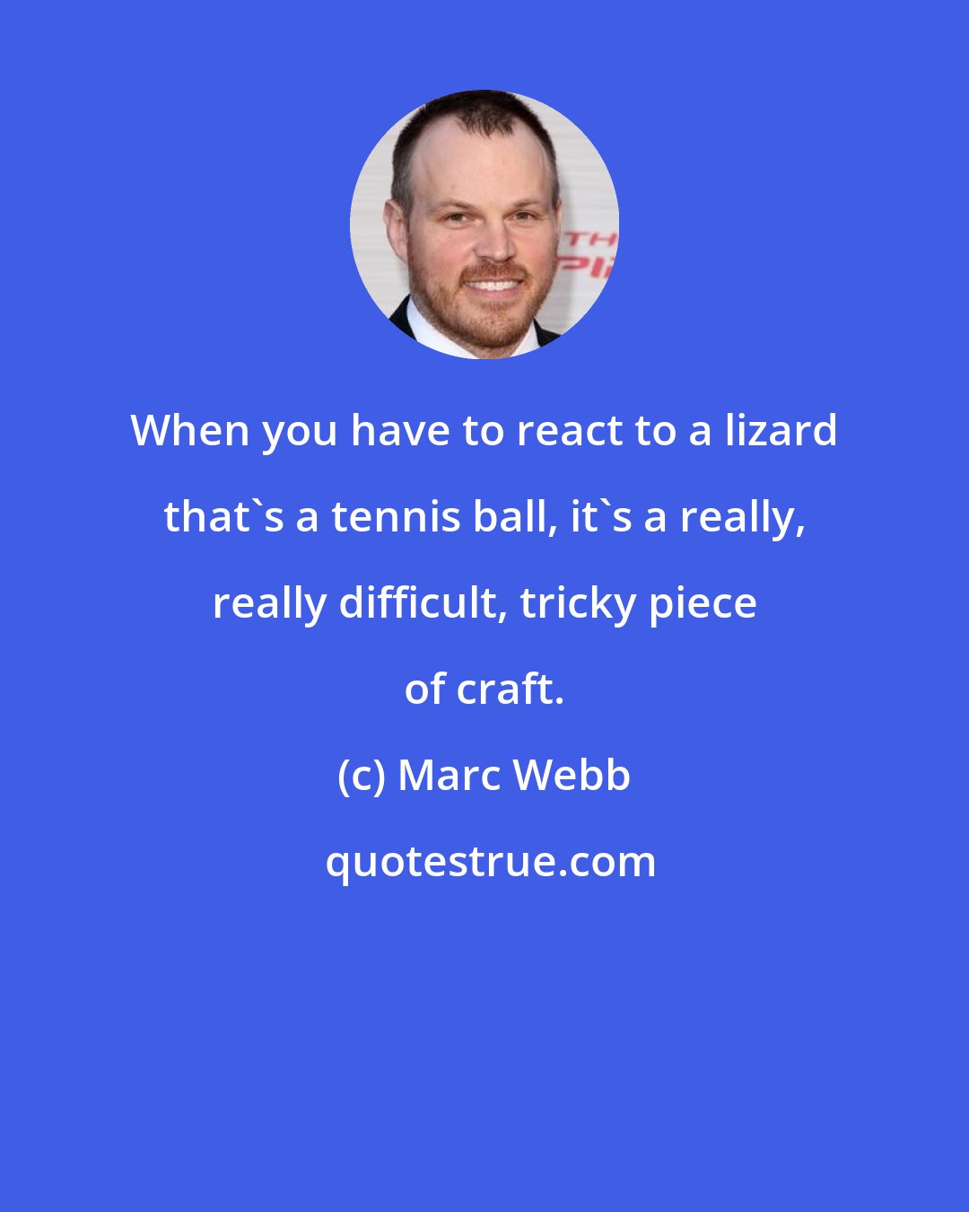 Marc Webb: When you have to react to a lizard that's a tennis ball, it's a really, really difficult, tricky piece of craft.