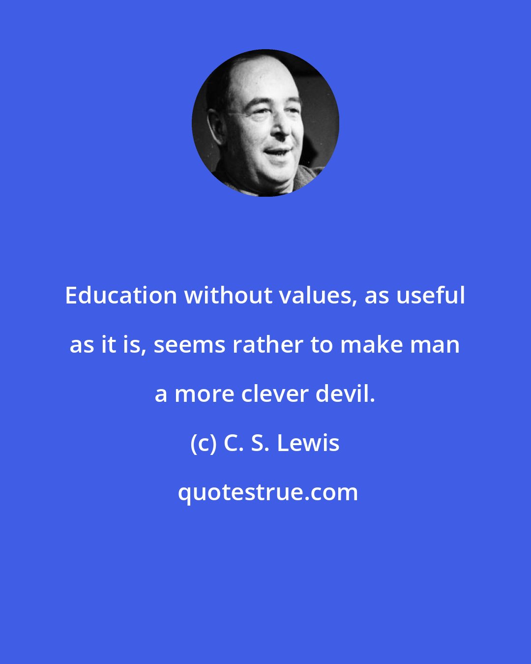 C. S. Lewis: Education without values, as useful as it is, seems rather to make man a more clever devil.