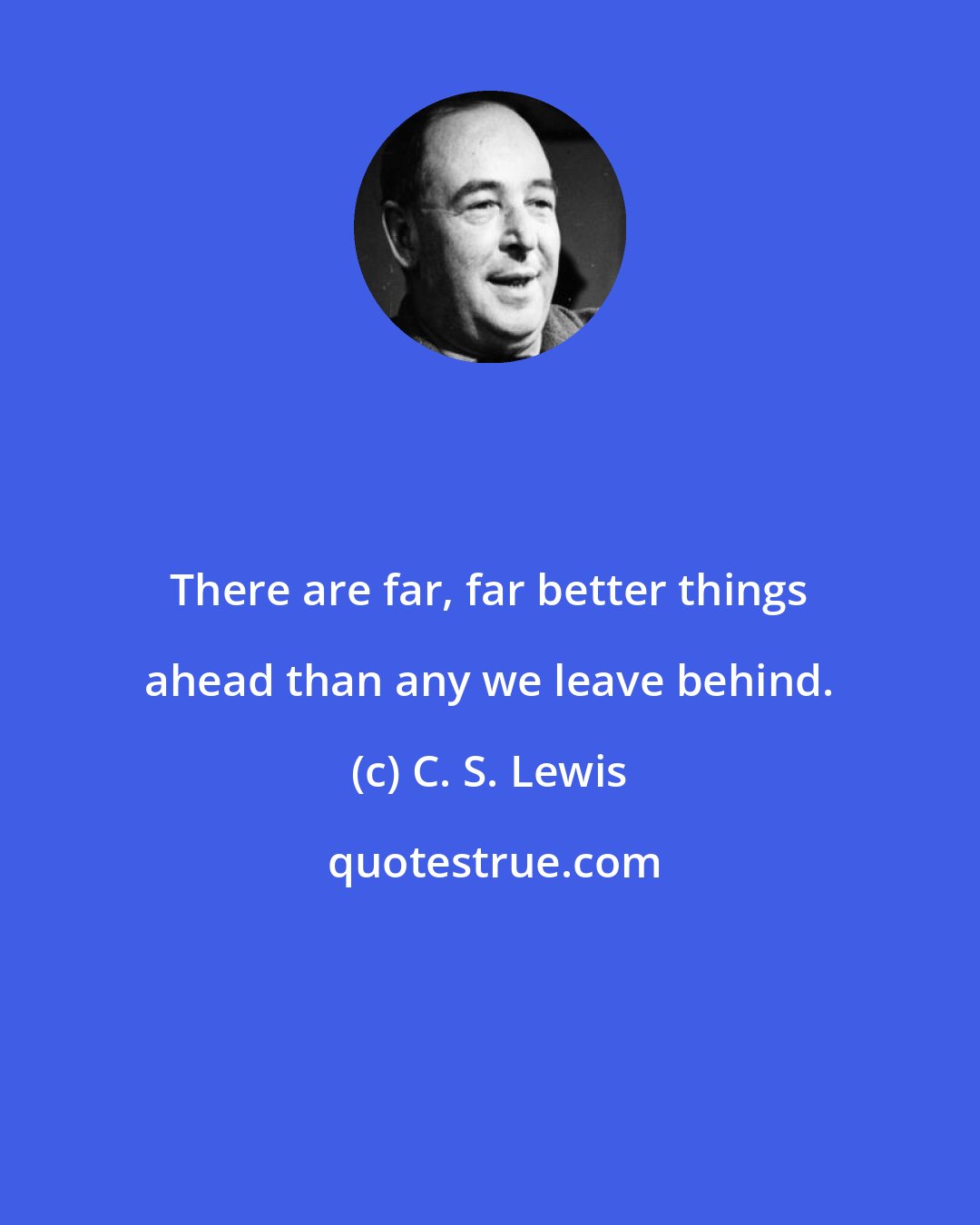 C. S. Lewis: There are far, far better things ahead than any we leave behind.
