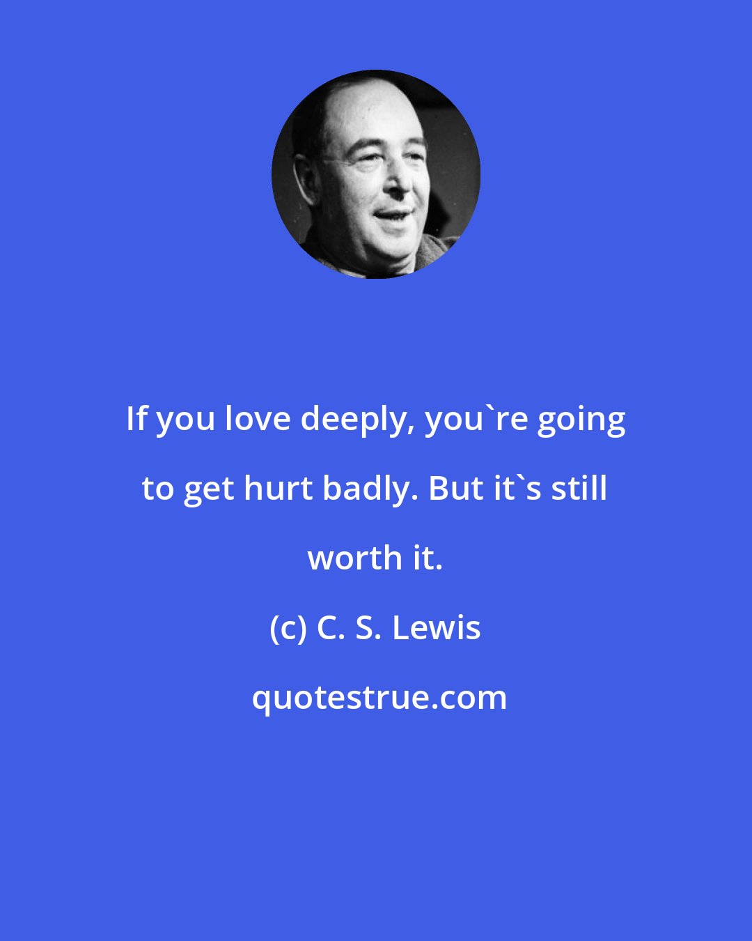 C. S. Lewis: If you love deeply, you're going to get hurt badly. But it's still worth it.