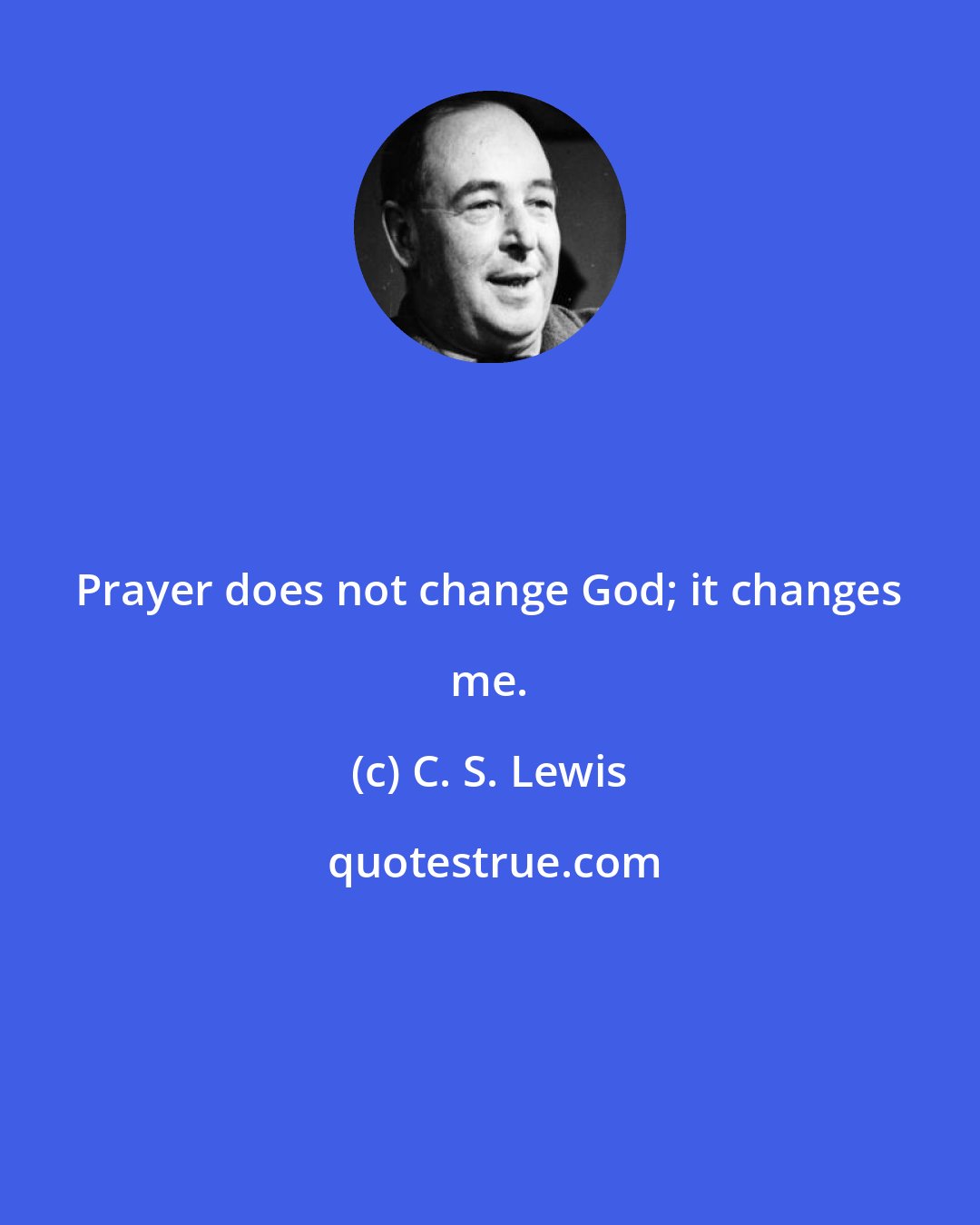C. S. Lewis: Prayer does not change God; it changes me.