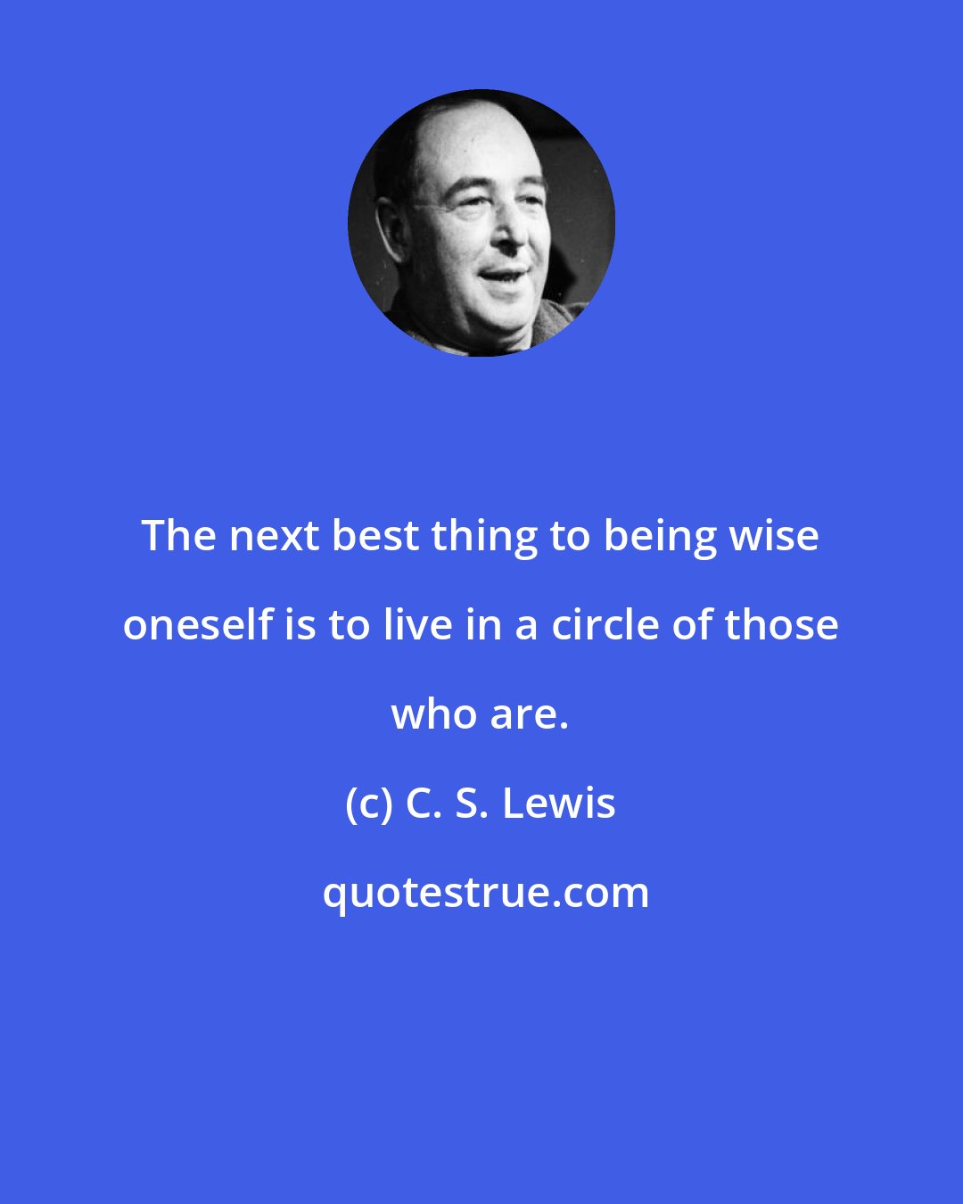 C. S. Lewis: The next best thing to being wise oneself is to live in a circle of those who are.