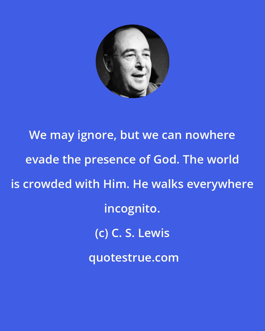 C. S. Lewis: We may ignore, but we can nowhere evade the presence of God. The world is crowded with Him. He walks everywhere incognito.
